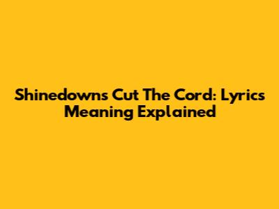 Shinedown's 'Cut The Cord': Lyrics Meaning Explained