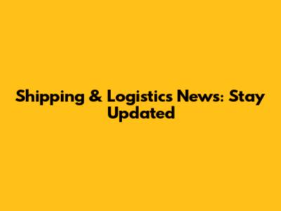 Shipping & Logistics News: Stay Updated