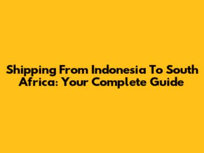 Shipping From Indonesia To South Africa: Your Complete Guide