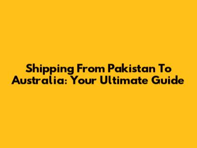 Shipping From Pakistan To Australia: Your Ultimate Guide