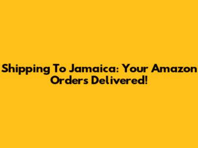 Shipping To Jamaica: Your Amazon Orders Delivered!