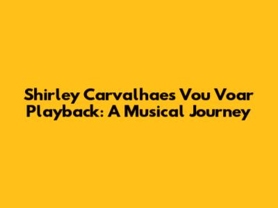 Shirley Carvalhaes' 'Vou Voar' Playback: A Musical Journey