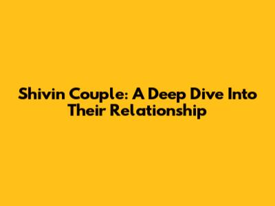 Shivin Couple: A Deep Dive Into Their Relationship
