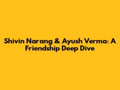 Shivin Narang & Ayush Verma: A Friendship Deep Dive