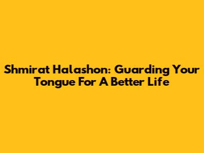 Shmirat Halashon: Guarding Your Tongue For A Better Life