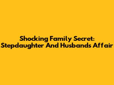 Shocking Family Secret: Stepdaughter And Husband's Affair