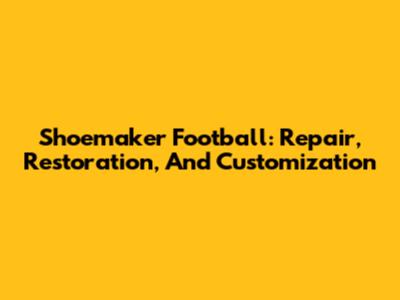 Shoemaker Football: Repair, Restoration, And Customization