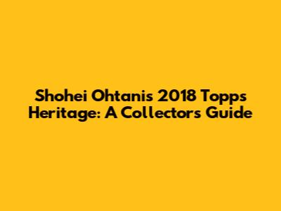 Shohei Ohtani's 2018 Topps Heritage: A Collector's Guide