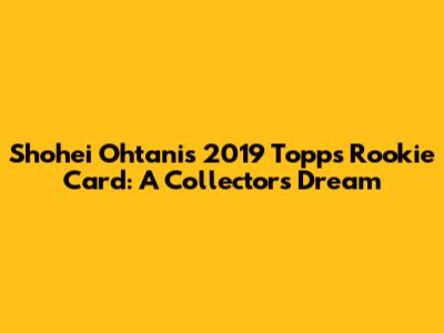 Shohei Ohtani's 2019 Topps Rookie Card: A Collector's Dream