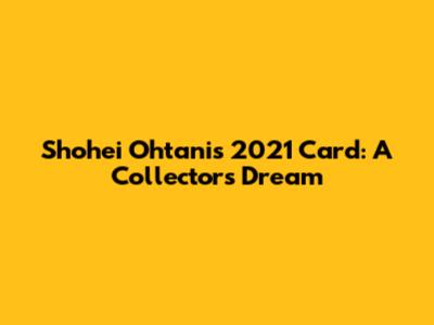 Shohei Ohtani's 2021 Card: A Collector's Dream
