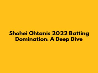 Shohei Ohtani's 2022 Batting Domination: A Deep Dive