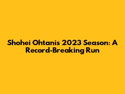 Shohei Ohtani's 2023 Season: A Record-Breaking Run