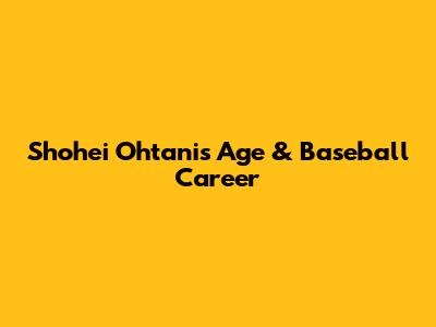 Shohei Ohtani's Age & Baseball Career