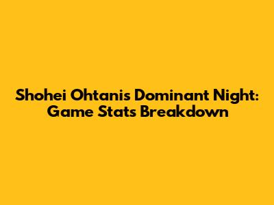Shohei Ohtani's Dominant Night: Game Stats Breakdown