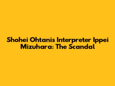 Shohei Ohtani's Interpreter Ippei Mizuhara: The Scandal