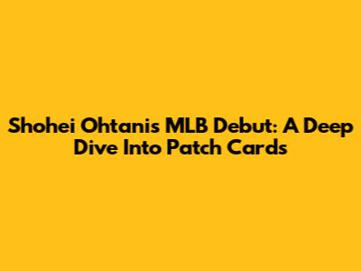 Shohei Ohtani's MLB Debut: A Deep Dive Into Patch Cards