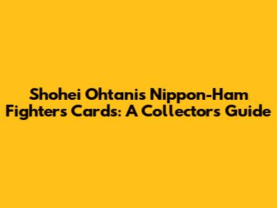Shohei Ohtani's Nippon-Ham Fighters Cards: A Collector's Guide