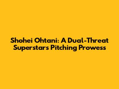 Shohei Ohtani: A Dual-Threat Superstar's Pitching Prowess