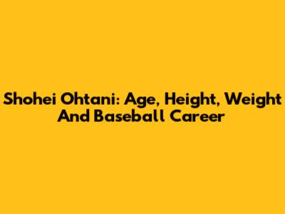 Shohei Ohtani: Age, Height, Weight And Baseball Career