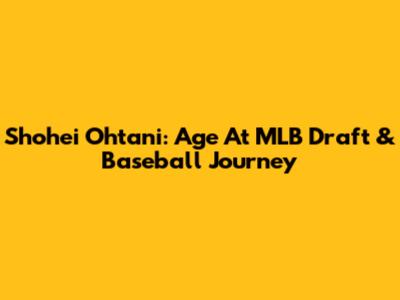 Shohei Ohtani: Age At MLB Draft & Baseball Journey