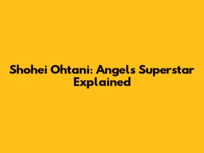 Shohei Ohtani: Angels' Superstar Explained