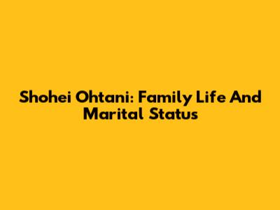 Shohei Ohtani: Family Life And Marital Status