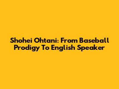 Shohei Ohtani: From Baseball Prodigy To English Speaker