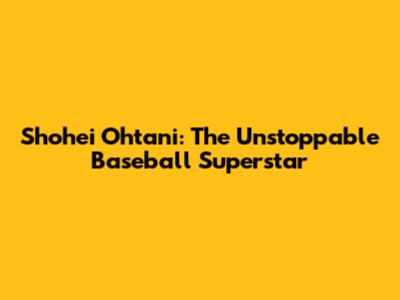 Shohei Ohtani: The Unstoppable Baseball Superstar