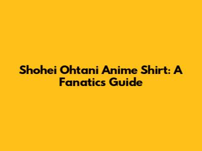 Shohei Ohtani Anime Shirt: A Fanatic's Guide