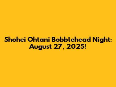 Shohei Ohtani Bobblehead Night: August 27, 2025!