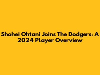 Shohei Ohtani Joins The Dodgers: A 2024 Player Overview