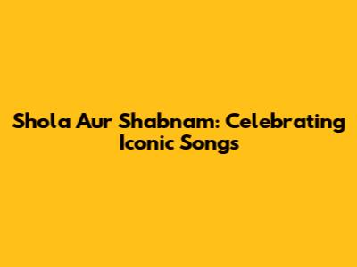 Shola Aur Shabnam: Celebrating Iconic Songs