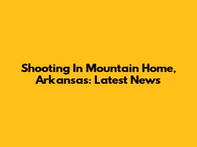 Shooting In Mountain Home, Arkansas: Latest News