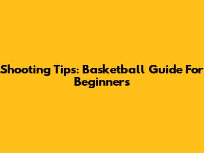 Shooting Tips: Basketball Guide For Beginners