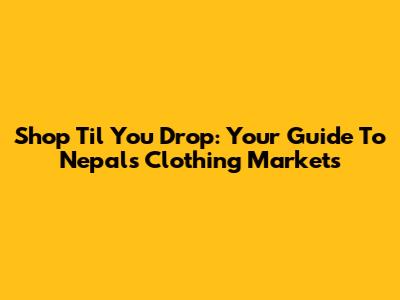 Shop 'Til You Drop: Your Guide To Nepal's Clothing Markets