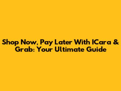 Shop Now, Pay Later With ICara & Grab: Your Ultimate Guide