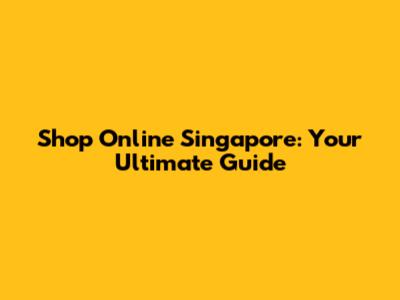 Shop Online Singapore: Your Ultimate Guide