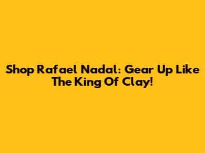 Shop Rafael Nadal: Gear Up Like The King Of Clay!