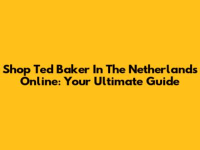 Shop Ted Baker In The Netherlands Online: Your Ultimate Guide