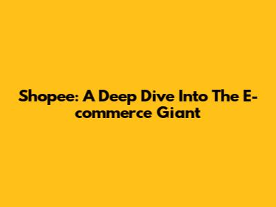 Shopee: A Deep Dive Into The E-commerce Giant