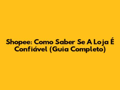 Shopee: Como Saber Se A Loja É Confiável (Guia Completo)