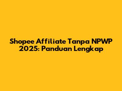 Shopee Affiliate Tanpa NPWP 2025: Panduan Lengkap