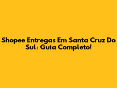 Shopee Entregas Em Santa Cruz Do Sul: Guia Completo!