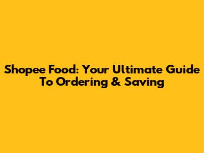 Shopee Food: Your Ultimate Guide To Ordering & Saving