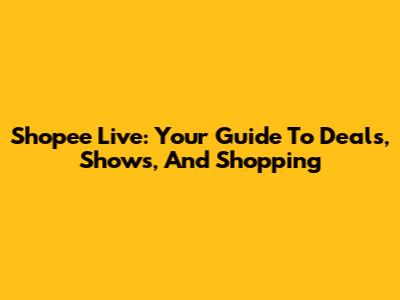 Shopee Live: Your Guide To Deals, Shows, And Shopping