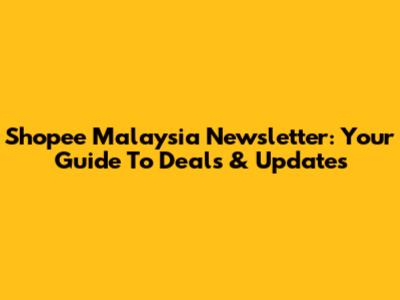 Shopee Malaysia Newsletter: Your Guide To Deals & Updates