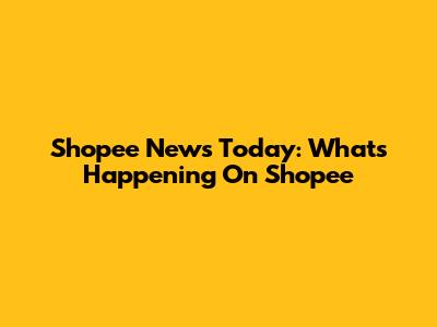 Shopee News Today: What's Happening On Shopee
