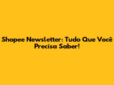 Shopee Newsletter: Tudo Que Você Precisa Saber!