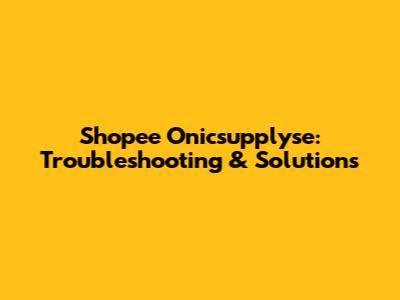 Shopee Onicsupplyse: Troubleshooting & Solutions