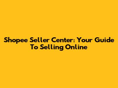 Shopee Seller Center: Your Guide To Selling Online